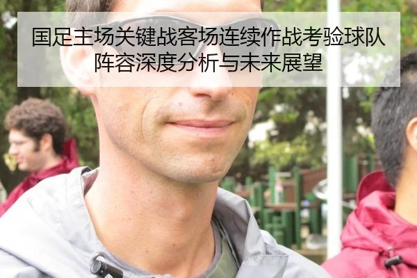 国足主场关键战客场连续作战考验球队阵容深度分析与未来展望