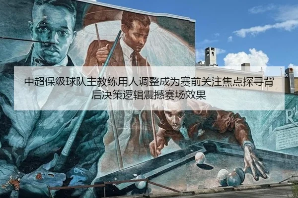 中超保级球队主教练用人调整成为赛前关注焦点探寻背后决策逻辑震撼赛场效果