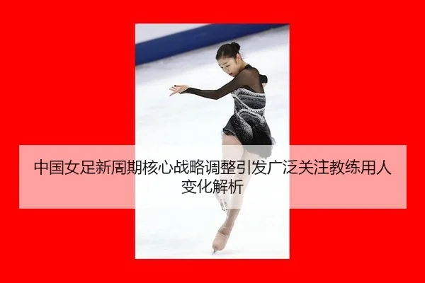 中国女足新周期核心战略调整引发广泛关注教练用人变化解析